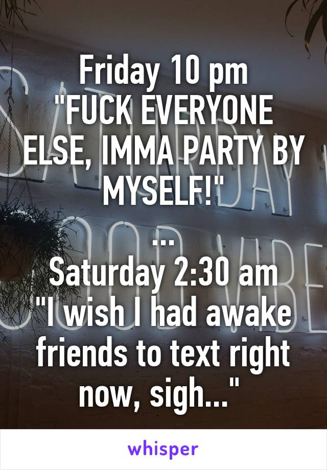Friday 10 pm
"FUCK EVERYONE ELSE, IMMA PARTY BY MYSELF!"
...
Saturday 2:30 am
"I wish I had awake friends to text right now, sigh..." 