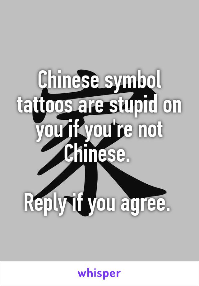 Chinese symbol tattoos are stupid on you if you're not Chinese. 

Reply if you agree. 