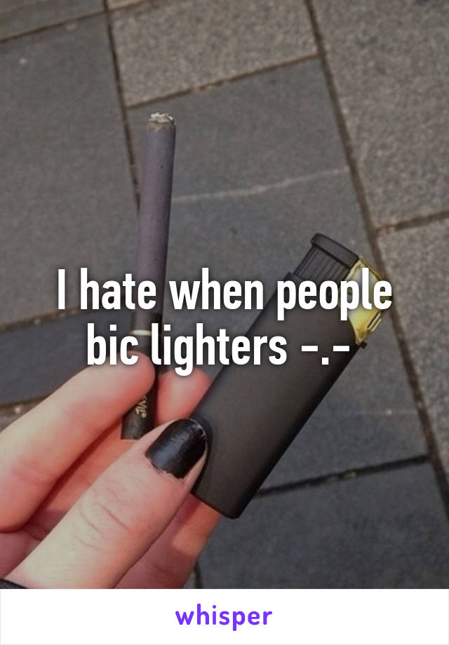 I hate when people bic lighters -.- 