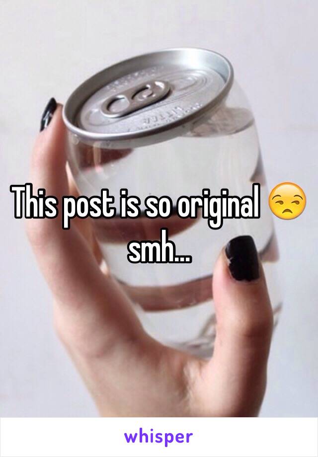 This post is so original 😒 smh...