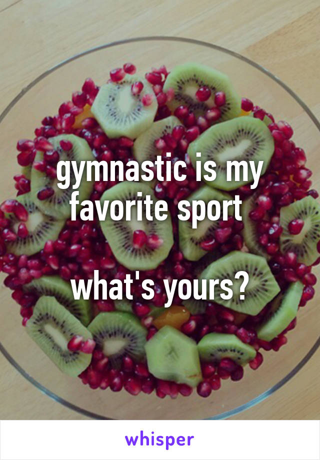gymnastic is my favorite sport 

what's yours?