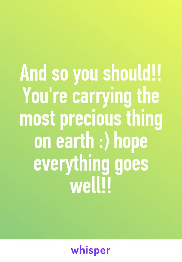And so you should!! You're carrying the most precious thing on earth :) hope everything goes well!!