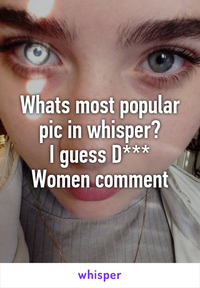 Whats most popular pic in whisper?
I guess D***
Women comment