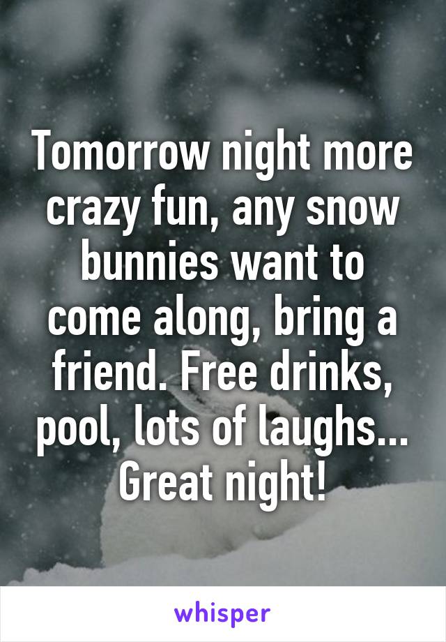 Tomorrow night more crazy fun, any snow bunnies want to come along, bring a friend. Free drinks, pool, lots of laughs... Great night!