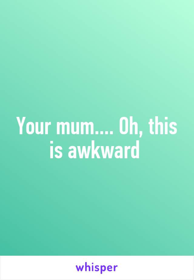 Your mum.... Oh, this is awkward 