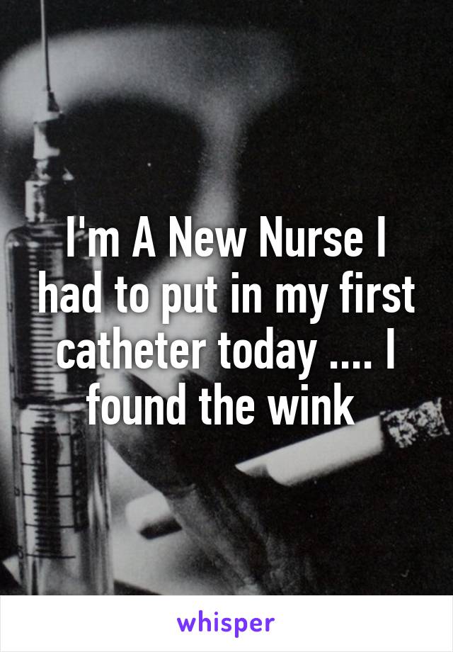 I'm A New Nurse I had to put in my first catheter today .... I found the wink 