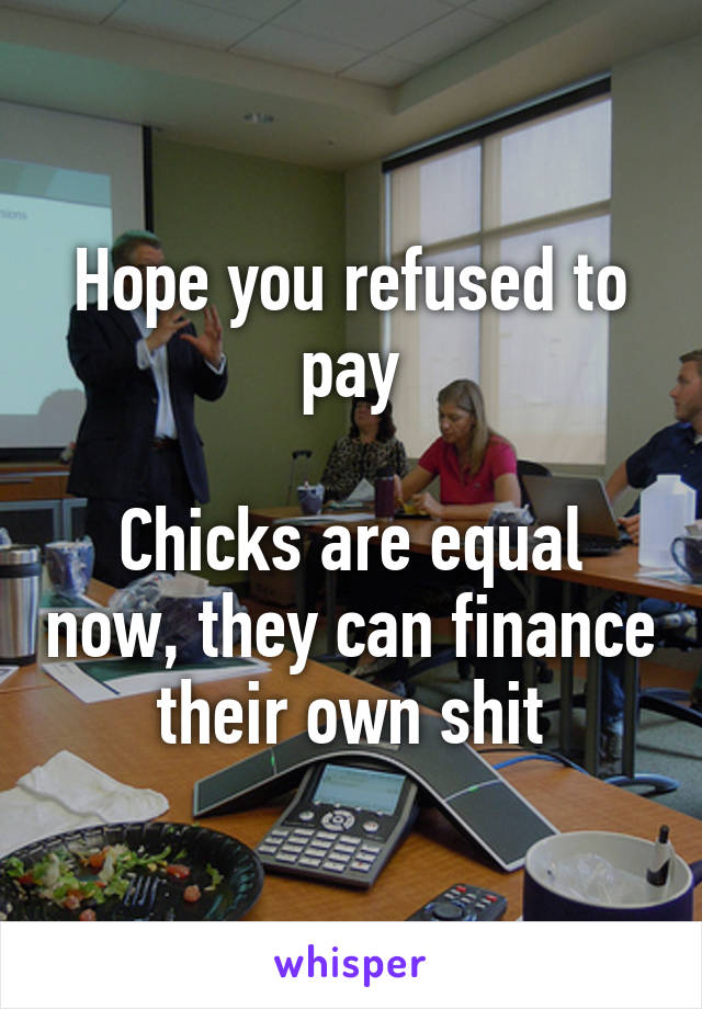Hope you refused to pay

Chicks are equal now, they can finance their own shit