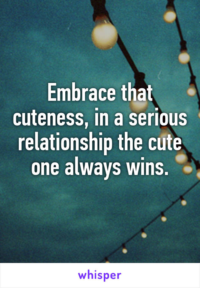 Embrace that cuteness, in a serious relationship the cute one always wins.
