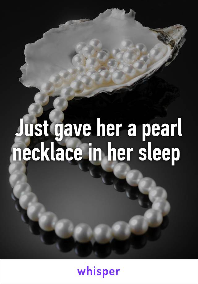 Just gave her a pearl necklace in her sleep 