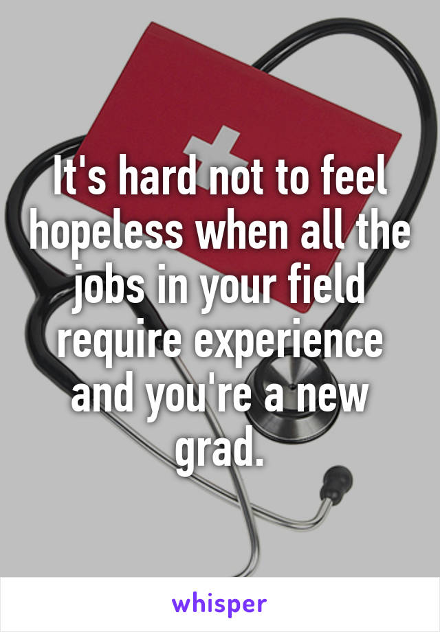 It's hard not to feel hopeless when all the jobs in your field require experience and you're a new grad.