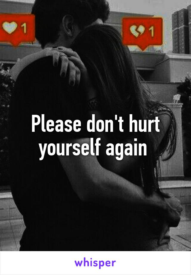 Please don't hurt yourself again 