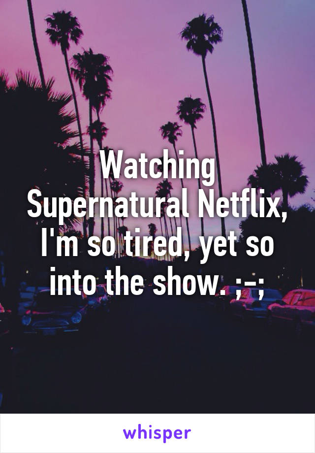 Watching Supernatural Netflix, I'm so tired, yet so into the show. ;-;