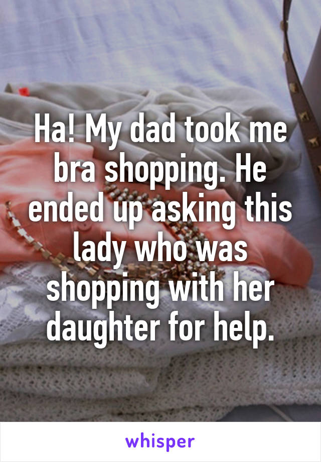 Ha! My dad took me bra shopping. He ended up asking this lady who was shopping with her daughter for help.