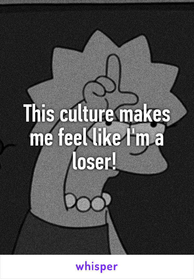 This culture makes me feel like I'm a loser! 