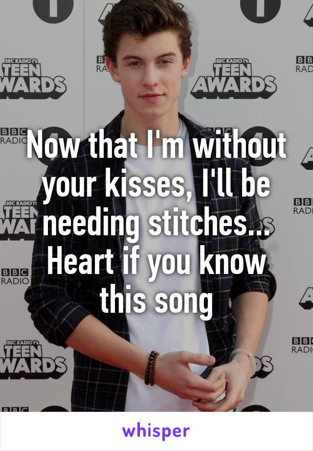 Now that I'm without your kisses, I'll be needing stitches... Heart if you know this song