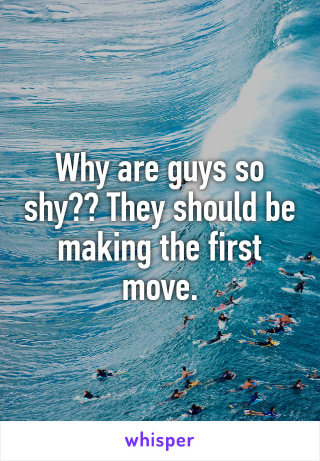 Why are guys so shy?? They should be making the first move.