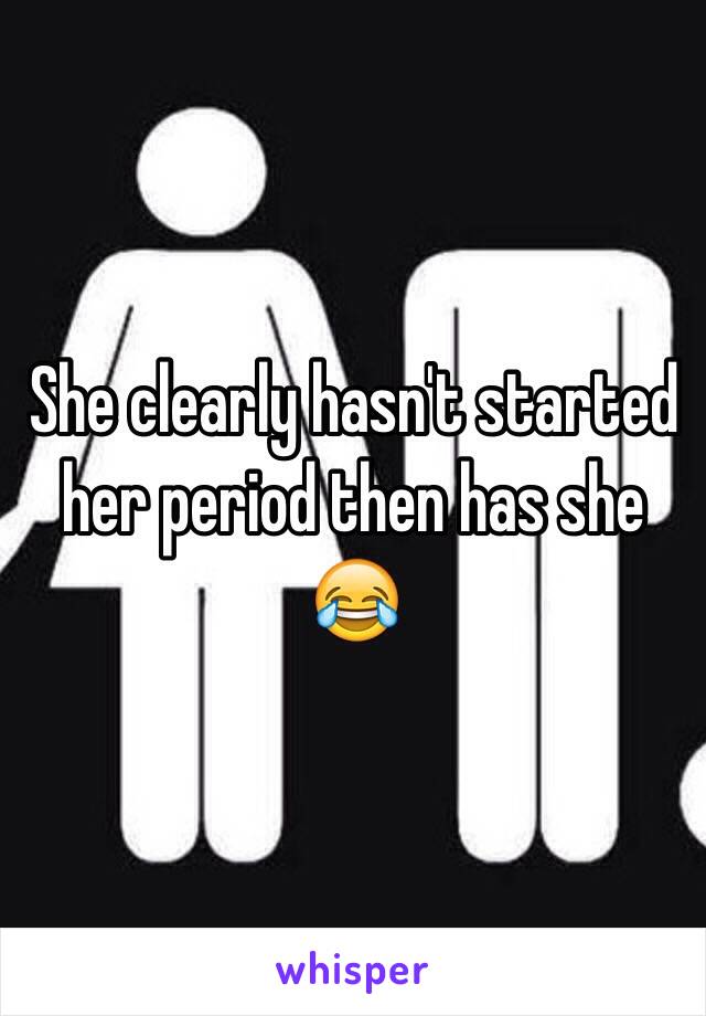She clearly hasn't started her period then has she 😂
