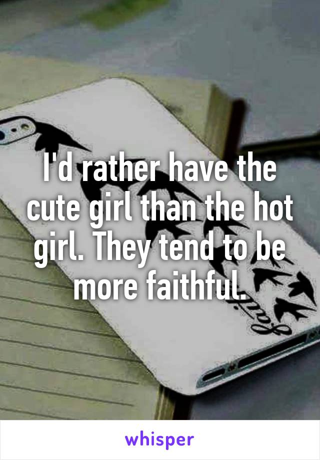 I'd rather have the cute girl than the hot girl. They tend to be more faithful.