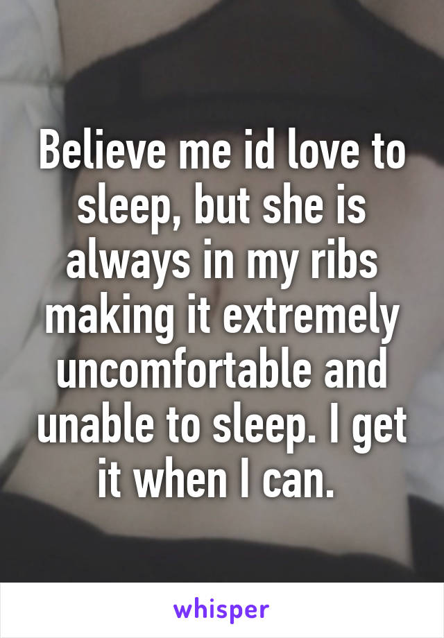 Believe me id love to sleep, but she is always in my ribs making it extremely uncomfortable and unable to sleep. I get it when I can. 