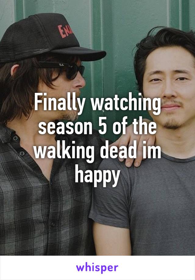 Finally watching season 5 of the walking dead im happy