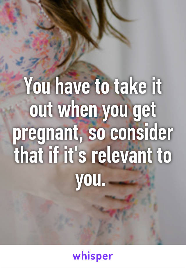 You have to take it out when you get pregnant, so consider that if it's relevant to you. 