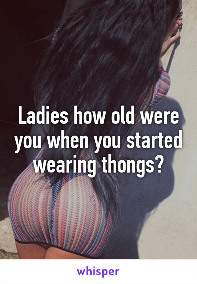 Ladies how old were you when you started wearing thongs?