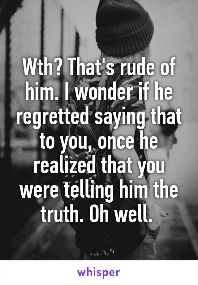 Wth? That's rude of him. I wonder if he regretted saying that to you, once he realized that you were telling him the truth. Oh well. 