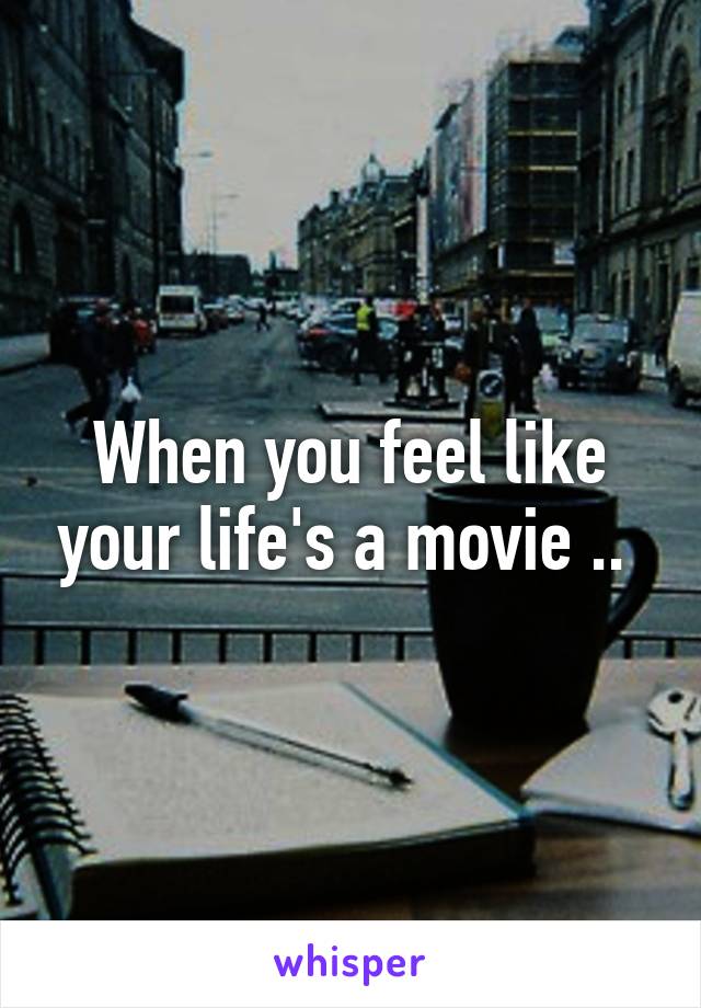 When you feel like your life's a movie .. 