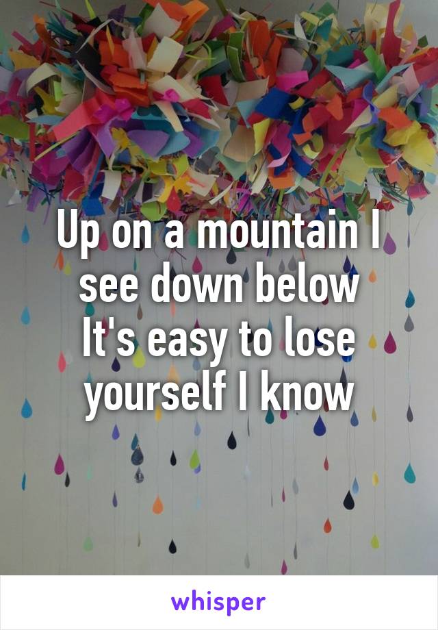 Up on a mountain I see down below
It's easy to lose yourself I know