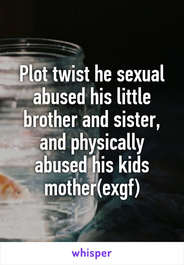 Plot twist he sexual abused his little brother and sister, and physically abused his kids mother(exgf)