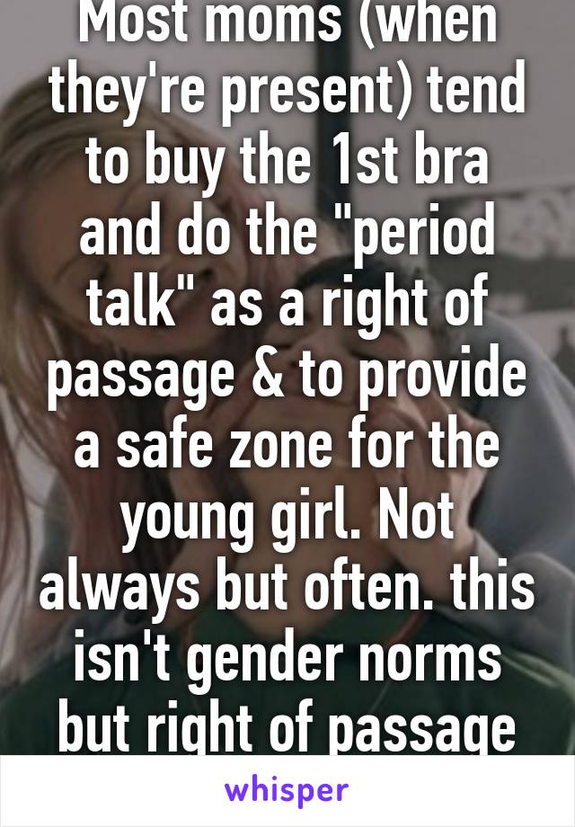 Most moms (when they're present) tend to buy the 1st bra and do the "period talk" as a right of passage & to provide a safe zone for the young girl. Not always but often. this isn't gender norms but right of passage for the kid. 