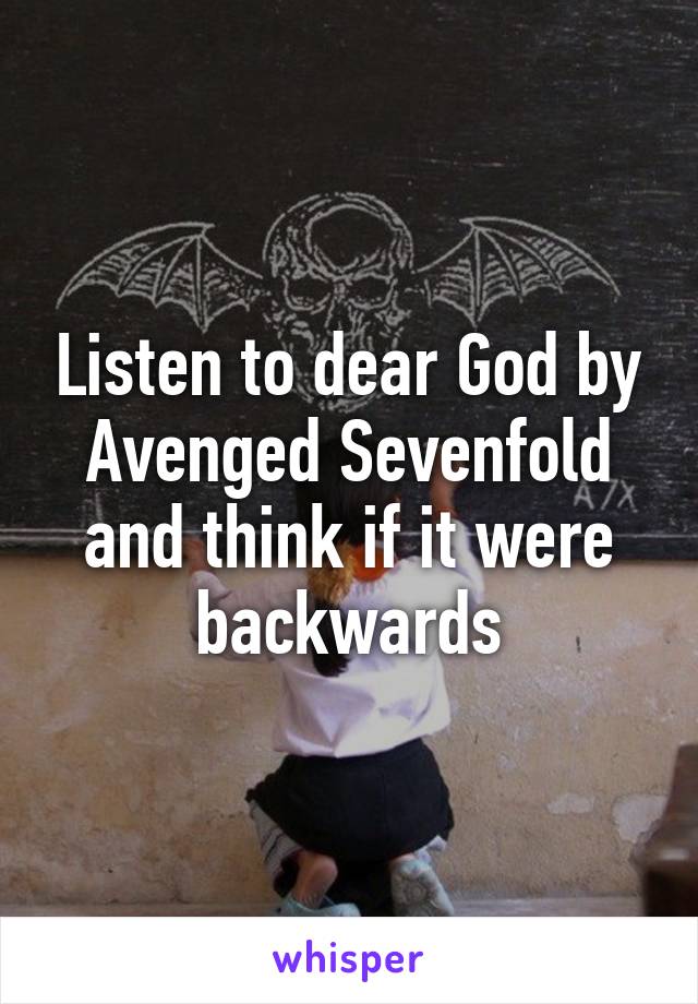 Listen to dear God by Avenged Sevenfold and think if it were backwards