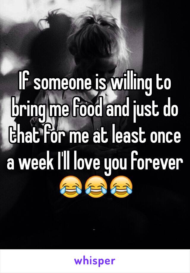 If someone is willing to bring me food and just do that for me at least once a week I'll love you forever 😂😂😂