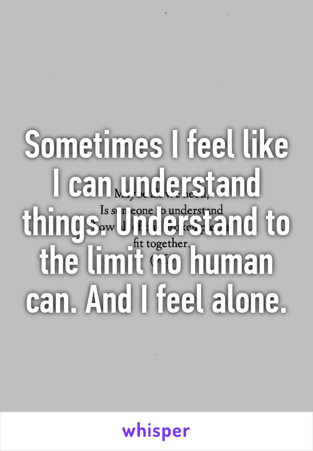 Sometimes I feel like I can understand things. Understand to the limit no human can. And I feel alone.