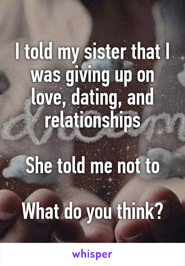 I told my sister that I was giving up on love, dating, and relationships

She told me not to

What do you think?