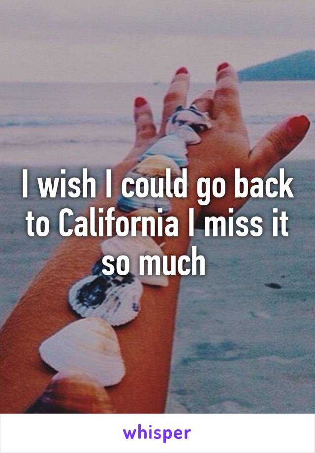 I wish I could go back to California I miss it so much 