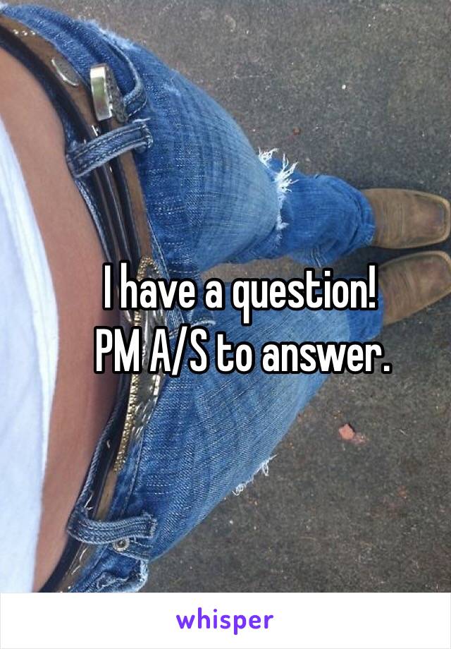 _         I have a question!
_        PM A/S to answer.