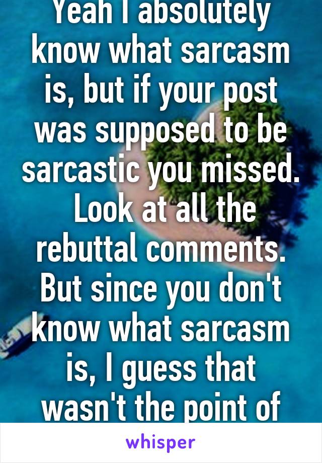 Yeah I absolutely know what sarcasm is, but if your post was supposed to be sarcastic you missed.  Look at all the rebuttal comments. But since you don't know what sarcasm is, I guess that wasn't the point of your comment. 