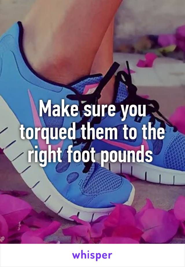 Make sure you torqued them to the right foot pounds 