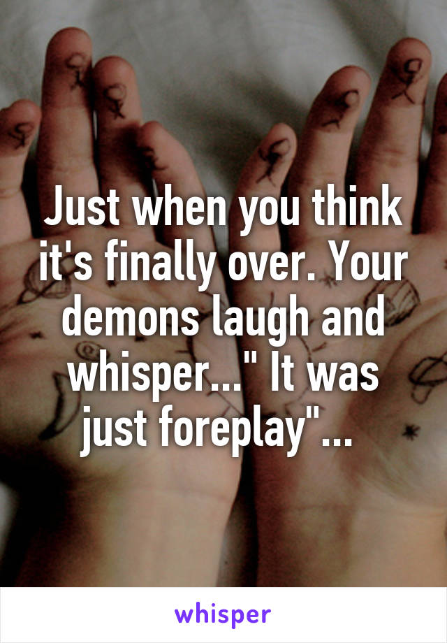 Just when you think it's finally over. Your demons laugh and whisper..." It was just foreplay"... 