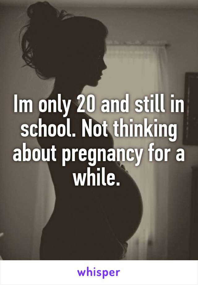 Im only 20 and still in school. Not thinking about pregnancy for a while. 