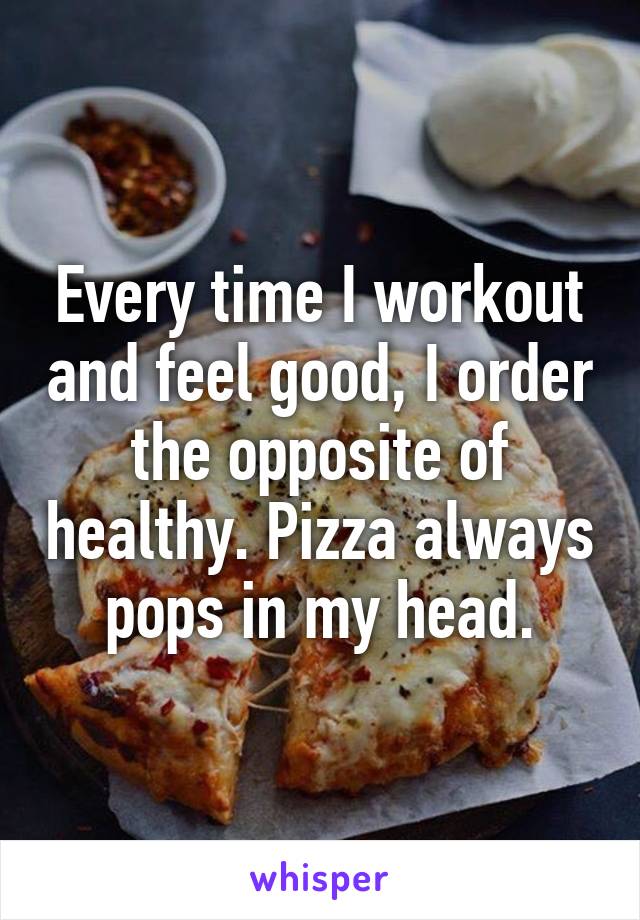 Every time I workout and feel good, I order the opposite of healthy. Pizza always pops in my head.