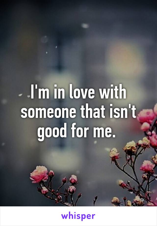I'm in love with someone that isn't good for me. 
