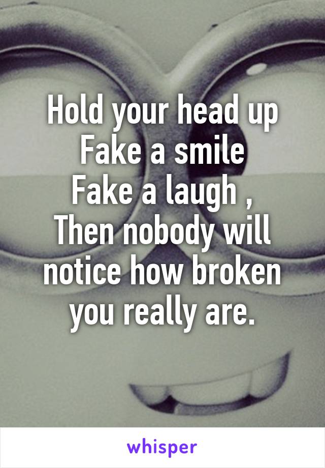 Hold your head up
Fake a smile
Fake a laugh ,
Then nobody will notice how broken you really are.
