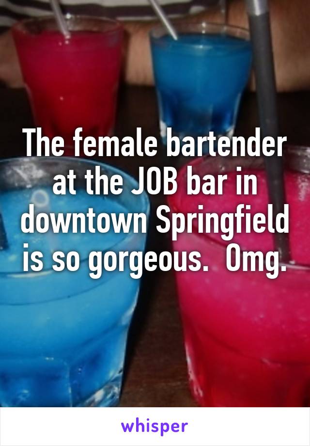 The female bartender at the JOB bar in downtown Springfield is so gorgeous.  Omg. 