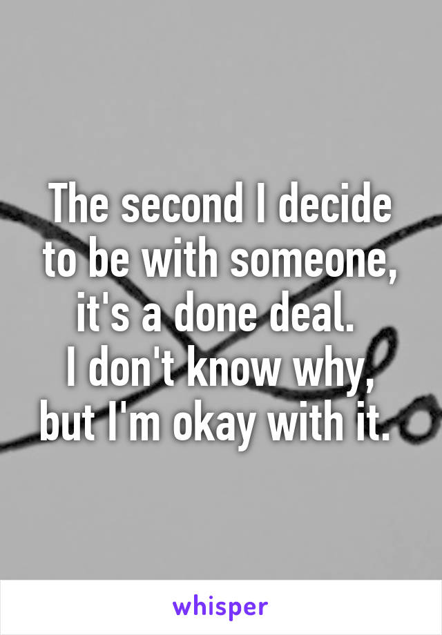 The second I decide to be with someone, it's a done deal. 
I don't know why, but I'm okay with it. 