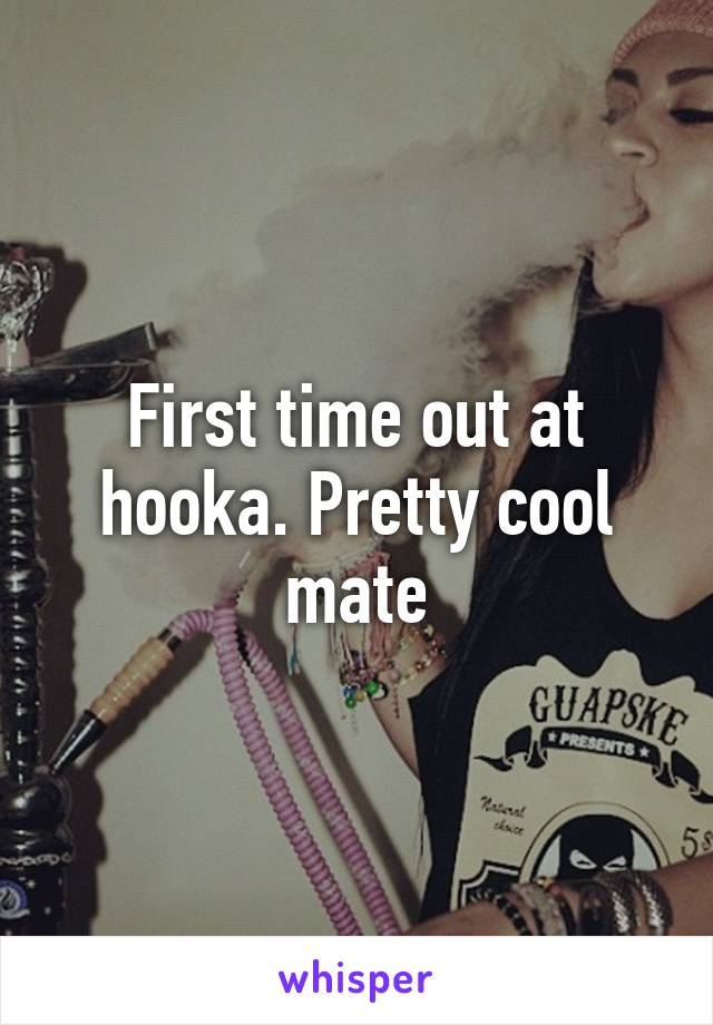 First time out at hooka. Pretty cool mate