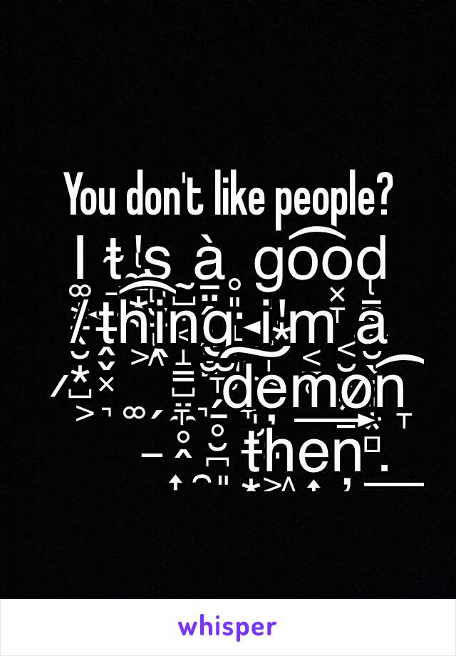 You don't like people?
I͚͙̱̖̮͙̺t̴̘͍'̢̼̠͙̼s̻̮̠̖ͅ ̰̺̩͔à̱̤̭̜͙̻ ̥͈̤̝̩͈̹g̦͍͉̞͕o͡o͓̞d̢͇̹̫ ̸ṱ̶̬͓h͖͡i̭n̝̳̺̤̼̥̭g̫̞̗̠̥̮̪ ̮͈̼̣̟i̮'͙m͔̠̥ ͔̮̖͙͇a̮̖͇͈͙̻ ̷͕͉͚̗̞͉d̩̮̺͠e̦͈̤m͢o̷n̞͡ ̶͎̯͈t̶͙̖͔̺h͖e͎̻̩n̦̮.̜͇̙͓͖͢ 