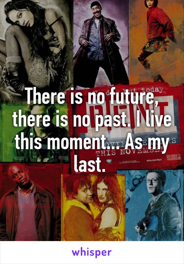 There is no future, there is no past. I live this moment... As my last. 