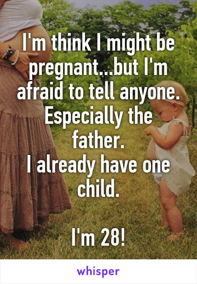 I'm think I might be pregnant...but I'm afraid to tell anyone.
Especially the father.
I already have one child.

I'm 28!